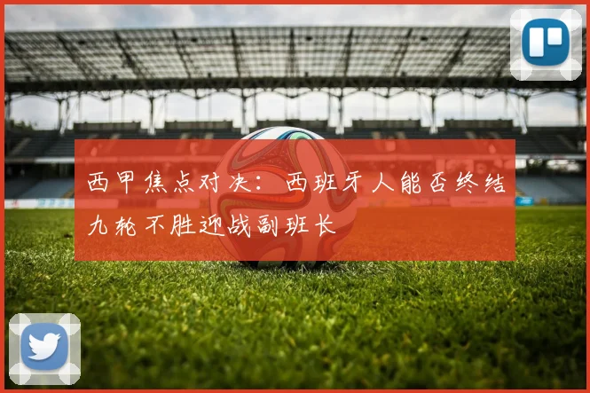 西甲焦点对决：西班牙人能否终结九轮不胜迎战副班长